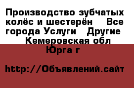 Производство зубчатых колёс и шестерён. - Все города Услуги » Другие   . Кемеровская обл.,Юрга г.